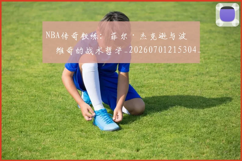 NBA传奇教练:菲尔·杰克逊与波波维奇的战术哲学_20260701215304_20260717234034