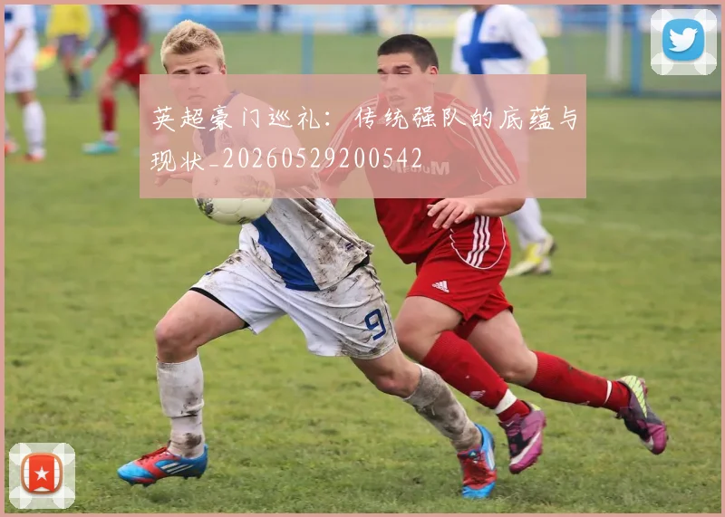 英超豪门巡礼：传统强队的底蕴与现状_20260529200542