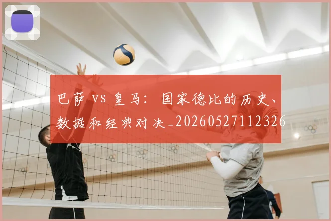 巴萨 vs 皇马:国家德比的历史、数据和经典对决_20260527112326