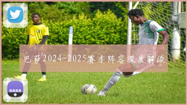 巴萨2024-2025赛季阵容深度解读