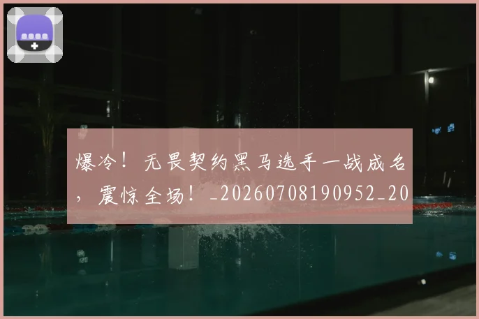 爆冷！无畏契约黑马选手一战成名，震惊全场！_20260708190952_20260802155322