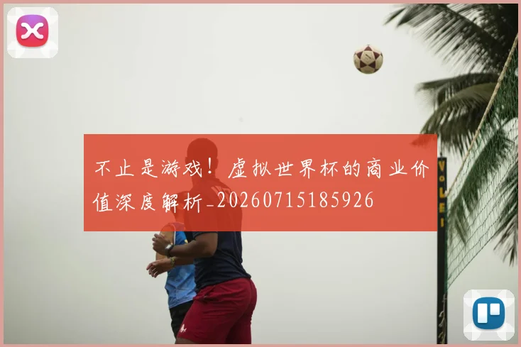 不止是游戏!虚拟世界杯的商业价值深度解析_20260715185926