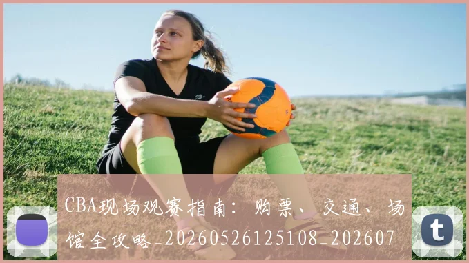 CBA现场观赛指南：购票、交通、场馆全攻略_20260526125108_20260701211512