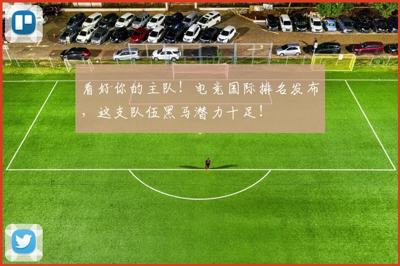 看好你的主队!电竞国际排名发布,这支队伍黑马潜力十足!
