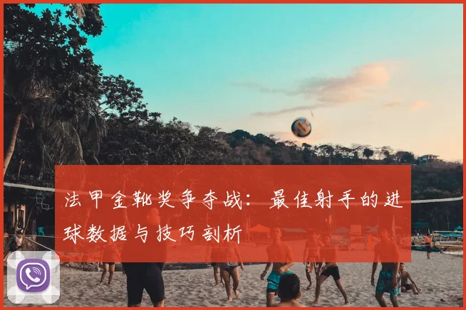 法甲金靴奖争夺战:最佳射手的进球数据与技巧剖析
