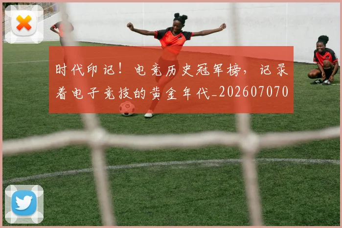 时代印记！电竞历史冠军榜，记录着电子竞技的黄金年代_20260707021124