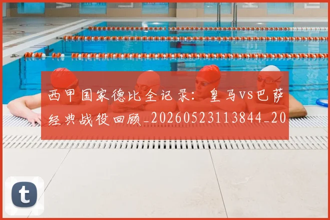 西甲国家德比全记录：皇马vs巴萨经典战役回顾_20260523113844_20260710012235
