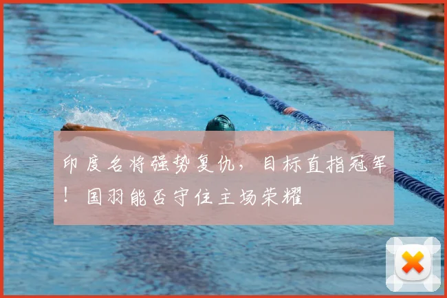 印度名将强势复仇,目标直指冠军!国羽能否守住主场荣耀