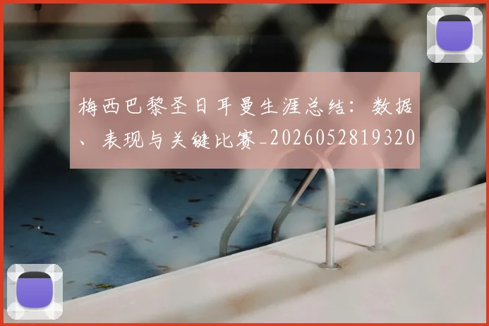 梅西巴黎圣日耳曼生涯总结:数据、表现与关键比赛_20260528193207_20260707023312_20260731181308