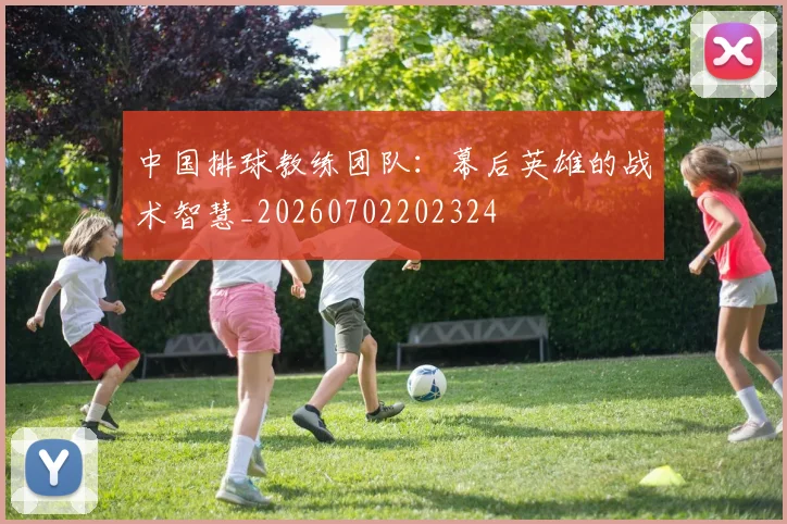 中国排球教练团队：幕后英雄的战术智慧_20260702202324
