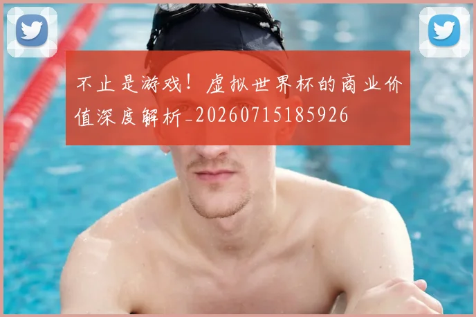 不止是游戏!虚拟世界杯的商业价值深度解析_20260715185926