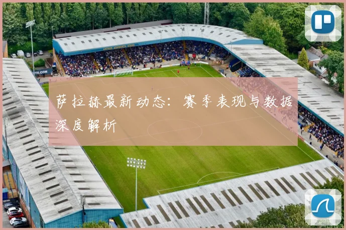 萨拉赫最新动态:赛季表现与数据深度解析
