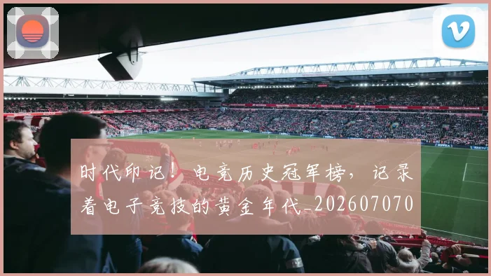 时代印记！电竞历史冠军榜，记录着电子竞技的黄金年代_20260707021124